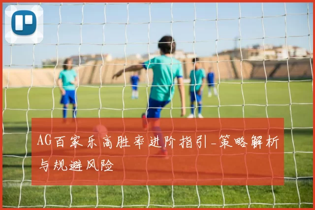 AG百家乐高胜率进阶指引_策略解析与规避风险