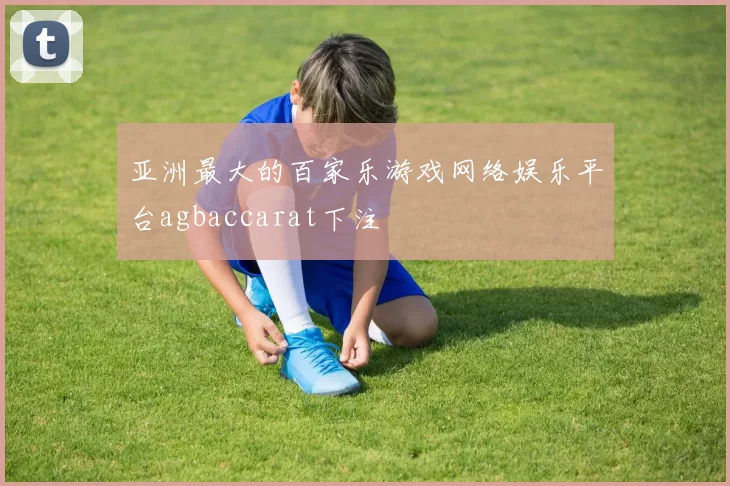 亚洲最大的百家乐游戏网络娱乐平台agbaccarat下注
