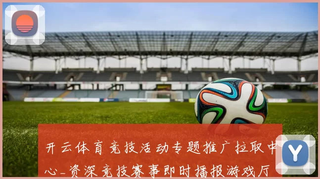 开云体育竞技活动专题推广拉取中心_资深竞技赛事即时播报游戏厅