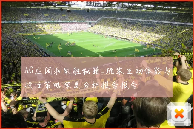 AG庄闲和制胜秘籍_玩家互动体验与投注策略深度分析报告报告