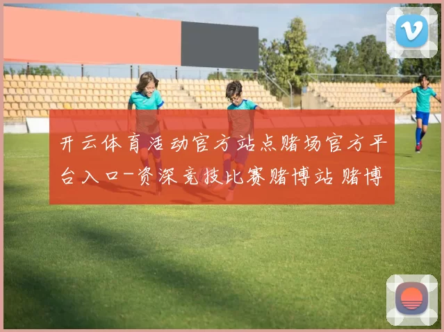 开云体育活动官方站点赌场官方平台入口-资深竞技比赛赌博站 赌博场所2