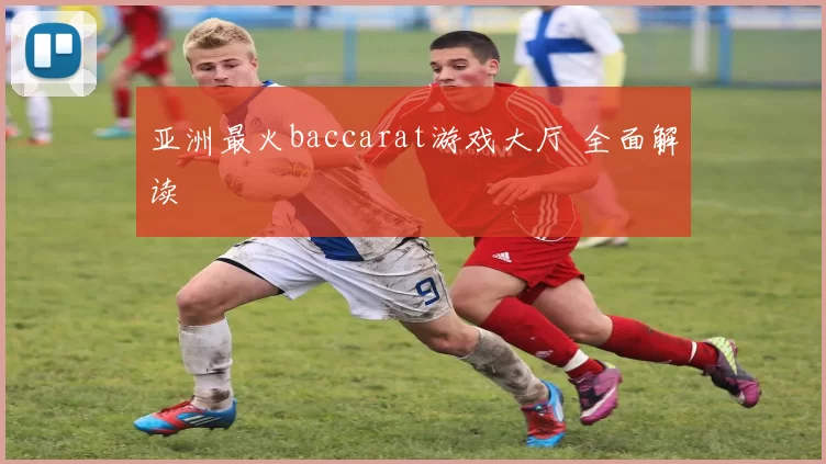 亚洲最火baccarat游戏大厅 全面解读
