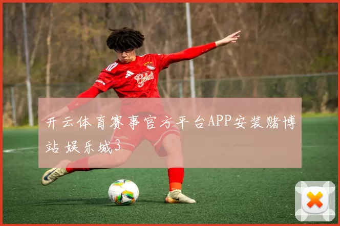 开云体育赛事官方平台APP安装赌博站 娱乐城3