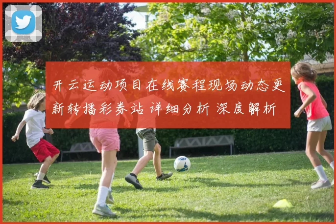 开云运动项目在线赛程现场动态更新转播彩券站 详细分析 深度解析