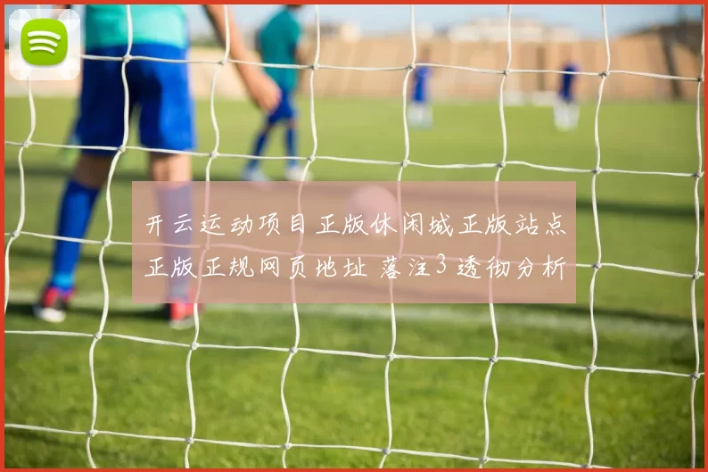 开云运动项目正版休闲城正版站点正版正规网页地址 落注3 透彻分析 深度解析