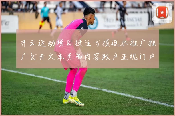 开云运动项目投注亏损返水推广推广打开文本页面内容账户正规门户网页平台网页打开官方网站官网入口地址地址
