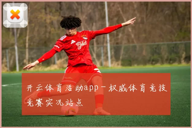开云体育活动app - 权威体育竞技竞赛实况站点