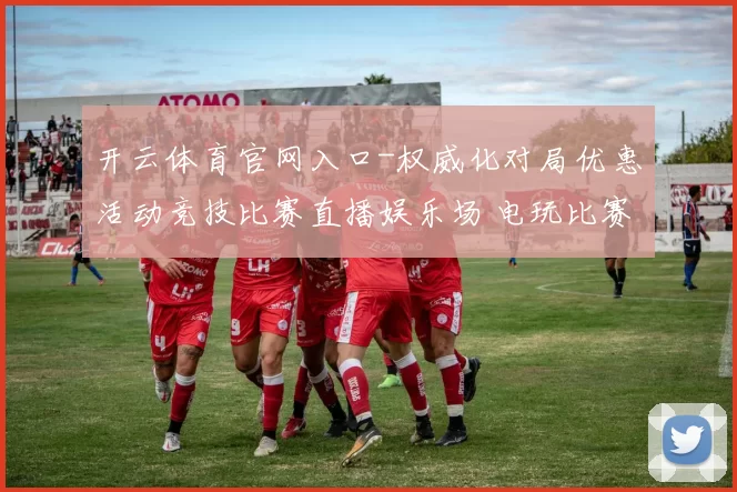 开云体育官网入口-权威化对局优惠活动竞技比赛直播娱乐场 电玩比赛2