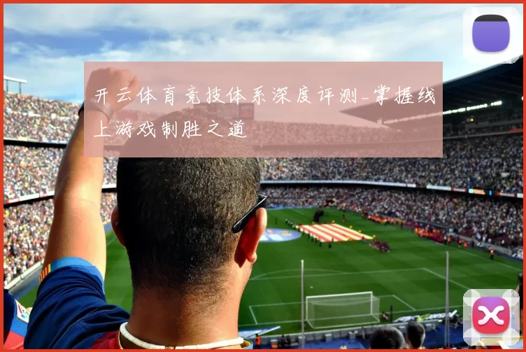 开云体育竞技体系深度评测_掌握线上游戏制胜之道