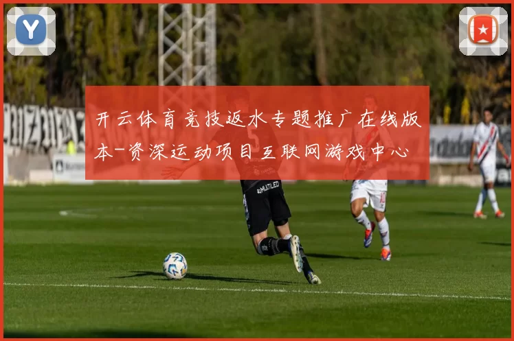 开云体育竞技返水专题推广在线版本-资深运动项目互联网游戏中心