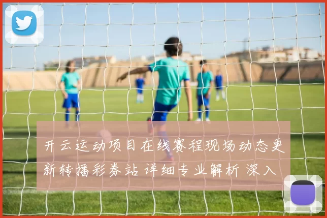 开云运动项目在线赛程现场动态更新转播彩券站 详细专业解析 深入分析