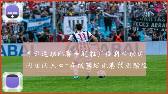 开云运动比赛专题推广福利活动访问访问入口-在线篮坛比赛预测赌场