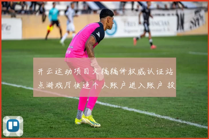 开云运动项目文稿稿件权威认证站点游戏厅快速个人账户进入账户 投彩2 深度解析