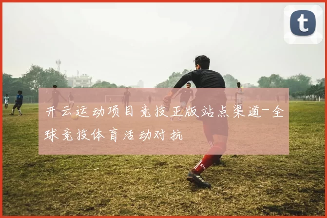 开云运动项目竞技正版站点渠道-全球竞技体育活动对抗