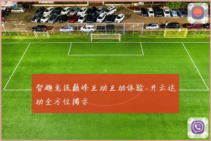 智趣竞技巅峰互动互动体验_开云运动全方位揭示